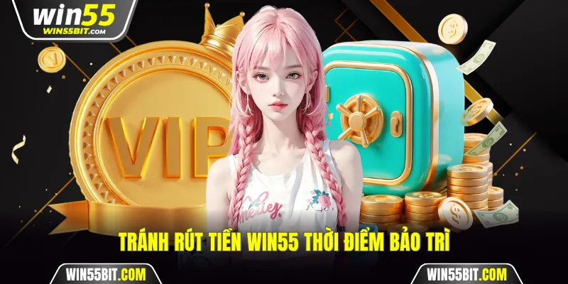 Tránh rút tiền Win55 thời điểm bảo trì